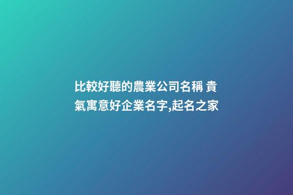 比較好聽的農業公司名稱 貴氣寓意好企業名字,起名之家-第1張-公司起名-玄機派